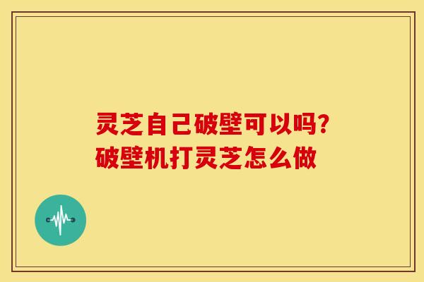 灵芝自己破壁可以吗？破壁机打灵芝怎么做