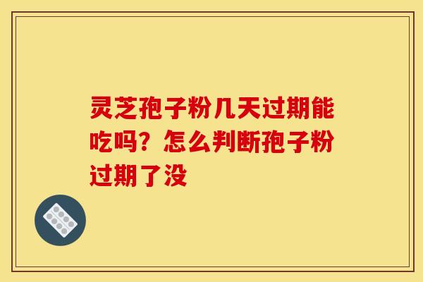 灵芝孢子粉几天过期能吃吗?怎么判断孢子粉过期了没