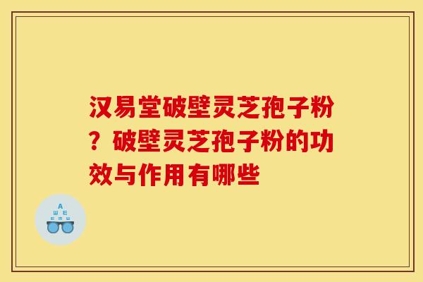 汉易堂破壁灵芝孢子粉？破壁灵芝孢子粉的功效与作用有哪些