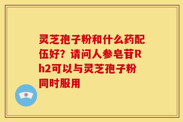 灵芝孢子粉和什么药配伍好？请问人参皂苷Rh2可以与灵芝孢子粉同时服用