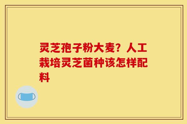 灵芝孢子粉大麦?人工栽培灵芝菌种该怎样配料
