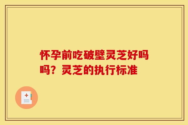 怀孕前吃破壁灵芝好吗吗?灵芝的执行标准