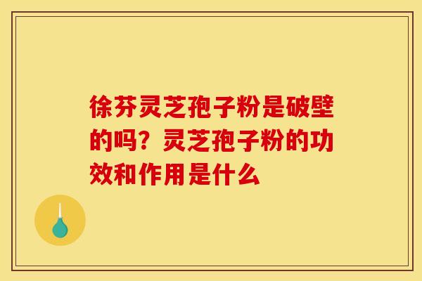 徐芬灵芝孢子粉是破壁的吗？灵芝孢子粉的功效和作用是什么