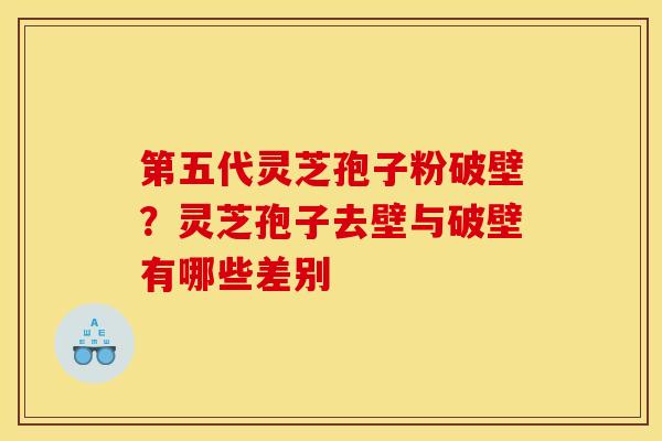 第五代灵芝孢子粉破壁?灵芝孢子去壁与破壁有哪些差别