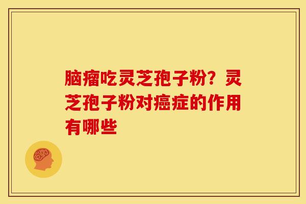 脑瘤吃灵芝孢子粉?灵芝孢子粉对癌症的作用有哪些