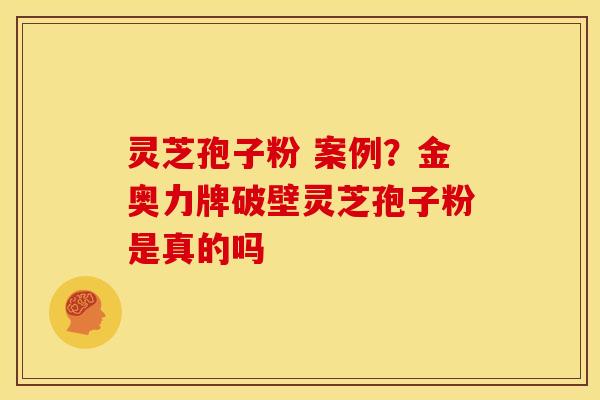 灵芝孢子粉 案例?金奥力牌破壁灵芝孢子粉是真的吗