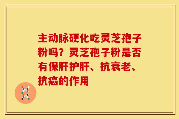 主动脉硬化吃灵芝孢子粉吗？灵芝孢子粉是否有保肝护肝、抗衰老、抗癌的作用