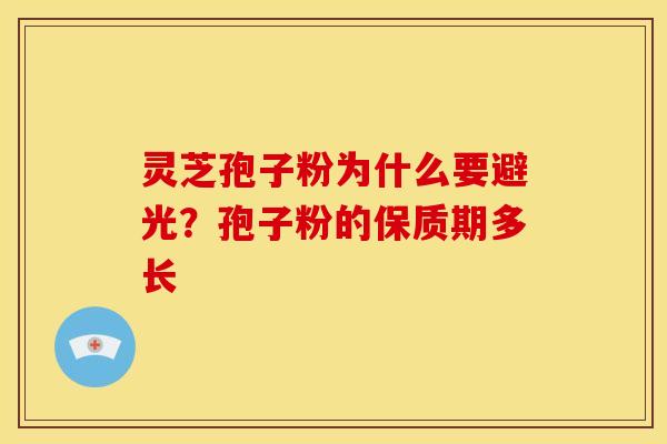 灵芝孢子粉为什么要避光？孢子粉的保质期多长