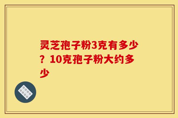 灵芝孢子粉3克有多少？10克孢子粉大约多少