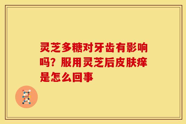 灵芝多糖对牙齿有影响吗?服用灵芝后皮肤痒是怎么回事