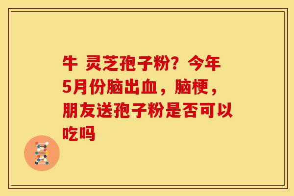 牛 灵芝孢子粉？今年5月份脑出血，脑梗，朋友送孢子粉是否可以吃吗