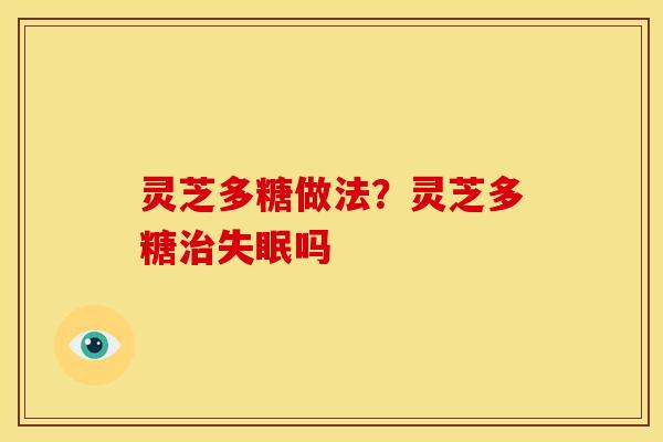 灵芝多糖做法?灵芝多糖治失眠吗