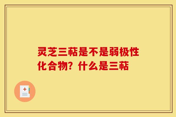 灵芝三萜是不是弱极性化合物?什么是三萜