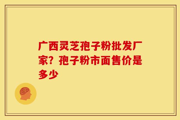 广西灵芝孢子粉批发厂家?孢子粉市面售价是多少