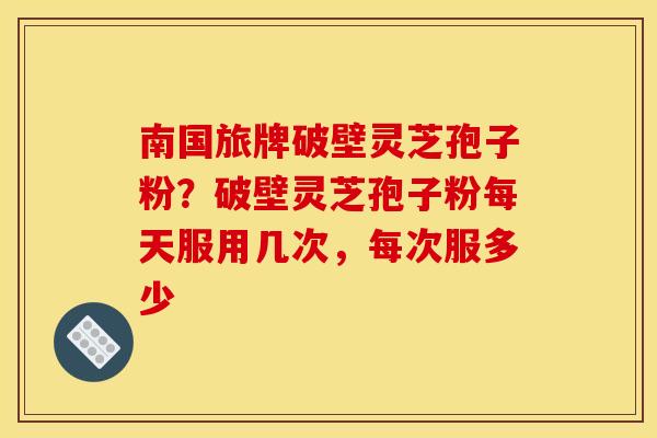 南国旅牌破壁灵芝孢子粉?破壁灵芝孢子粉每天服用几次,每次服多少