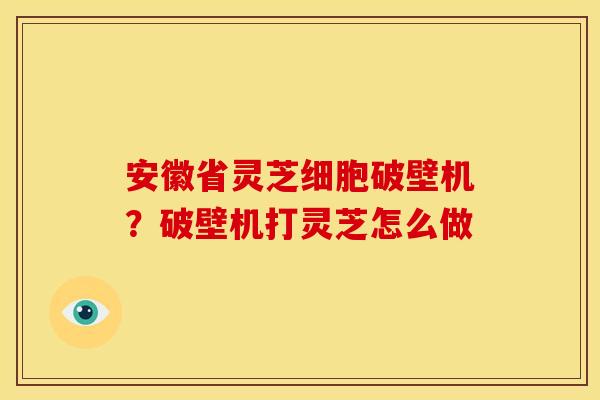 安徽省灵芝细胞破壁机?破壁机打灵芝怎么做