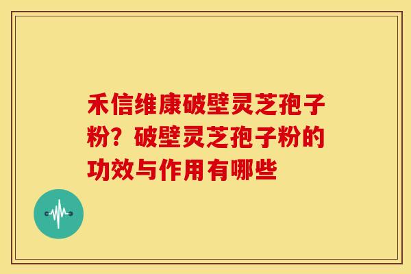 禾信维康破壁灵芝孢子粉？破壁灵芝孢子粉的功效与作用有哪些