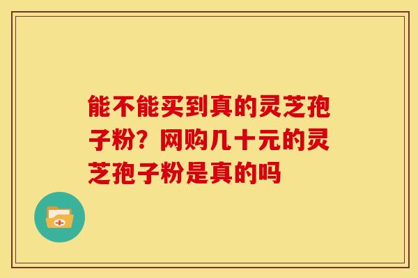 能不能买到真的灵芝孢子粉?网购几十元的灵芝孢子粉是真的吗