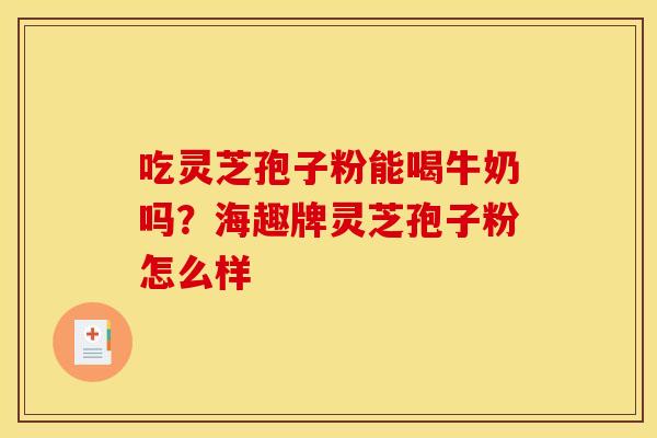 吃灵芝孢子粉能喝牛奶吗?海趣牌灵芝孢子粉怎么样