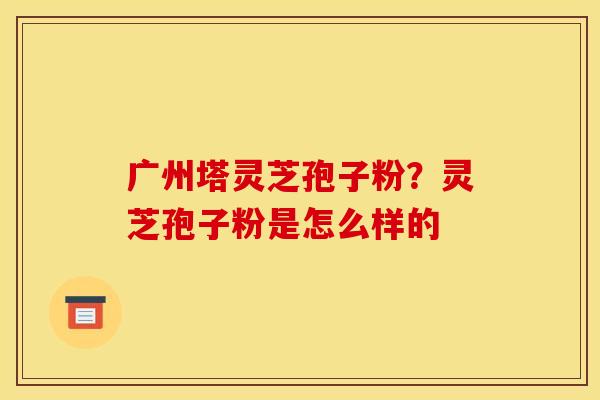 广州塔灵芝孢子粉？灵芝孢子粉是怎么样的