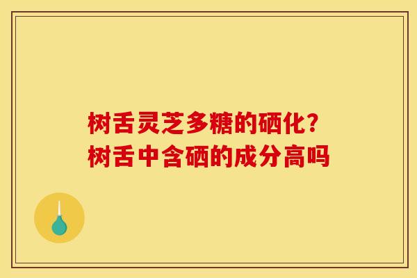 树舌灵芝多糖的硒化？树舌中含硒的成分高吗