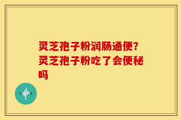 灵芝孢子粉润肠通便？灵芝孢子粉吃了会便秘吗