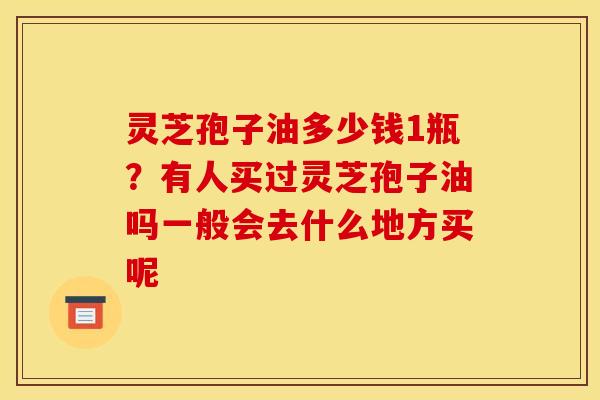 灵芝孢子油多少钱1瓶？有人买过灵芝孢子油吗一般会去什么地方买呢