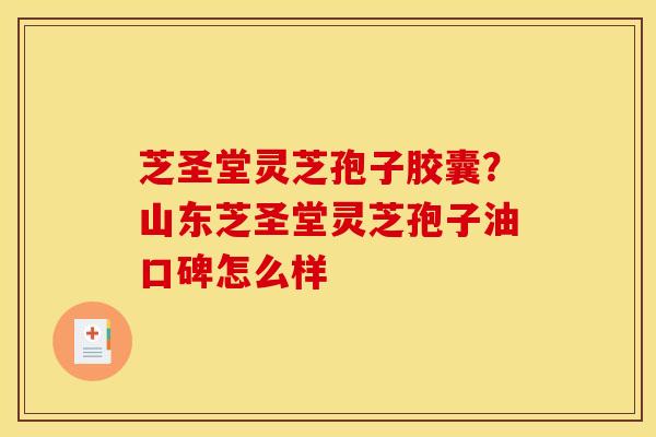 芝圣堂灵芝孢子胶囊?山东芝圣堂灵芝孢子油口碑怎么样