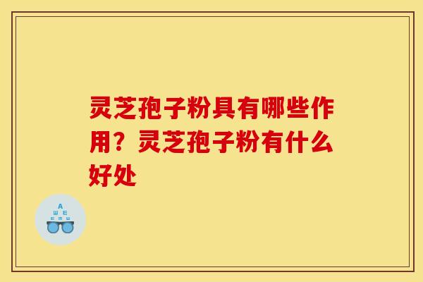 灵芝孢子粉具有哪些作用?灵芝孢子粉有什么好处