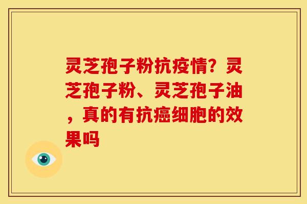 灵芝孢子粉抗疫情?灵芝孢子粉、灵芝孢子油,真的有抗癌细胞的效果吗