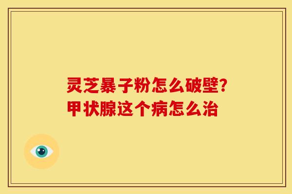 灵芝暴子粉怎么破壁?甲状腺这个病怎么治
