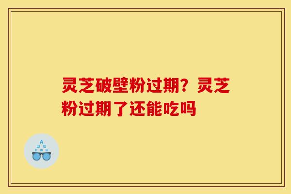 灵芝破壁粉过期?灵芝粉过期了还能吃吗