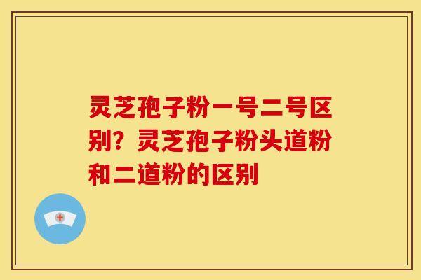 灵芝孢子粉一号二号区别?灵芝孢子粉头道粉和二道粉的区别