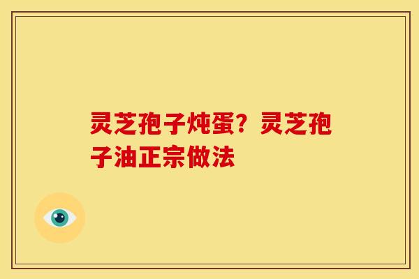 灵芝孢子炖蛋？灵芝孢子油正宗做法