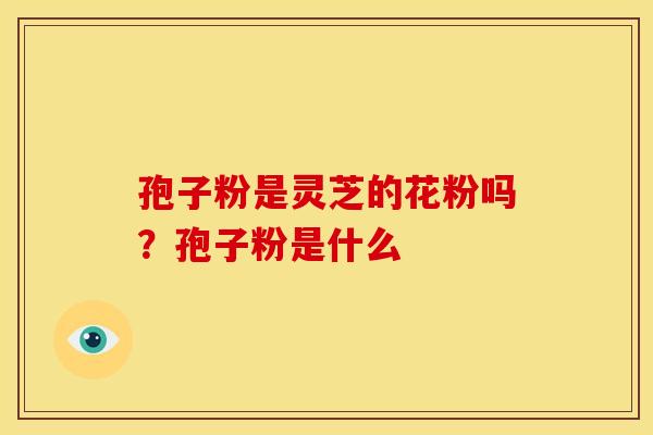 孢子粉是灵芝的花粉吗？孢子粉是什么