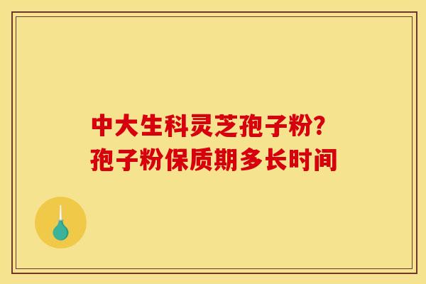 中大生科灵芝孢子粉?孢子粉保质期多长时间