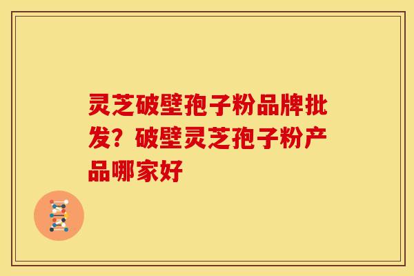灵芝破壁孢子粉品牌批发?破壁灵芝孢子粉产品哪家好
