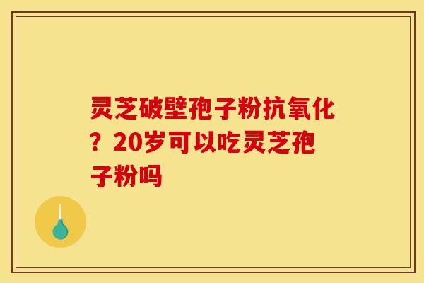 灵芝破壁孢子粉抗氧化?20岁可以吃灵芝孢子粉吗