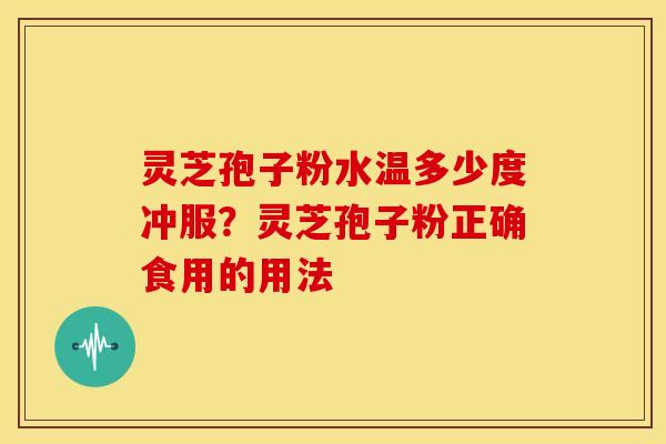 灵芝孢子粉水温多少度冲服？灵芝孢子粉正确食用的用法
