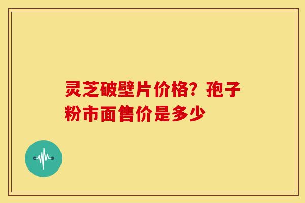 灵芝破壁片价格？孢子粉市面售价是多少
