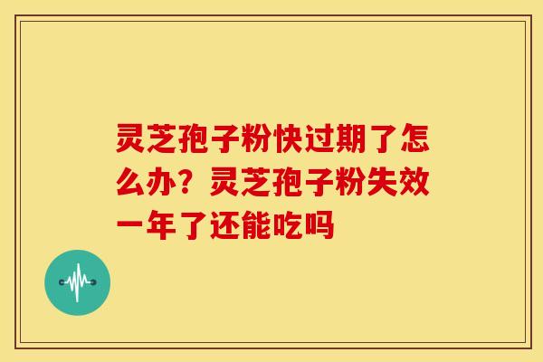 灵芝孢子粉快过期了怎么办？灵芝孢子粉失效一年了还能吃吗
