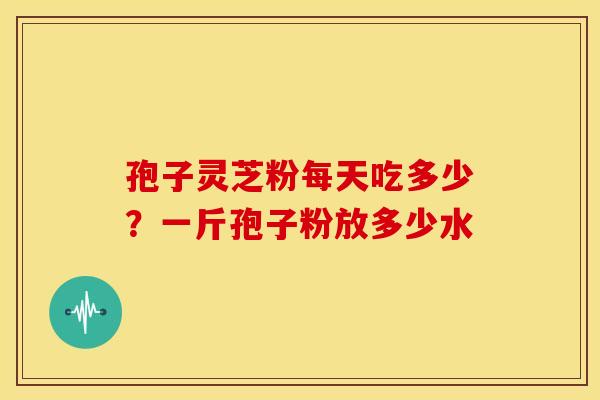 孢子灵芝粉每天吃多少？一斤孢子粉放多少水