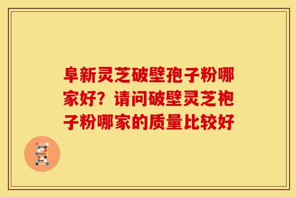 阜新灵芝破壁孢子粉哪家好?请问破壁灵芝袍子粉哪家的质量比较好