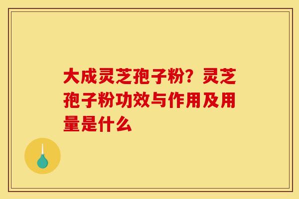大成灵芝孢子粉?灵芝孢子粉功效与作用及用量是什么
