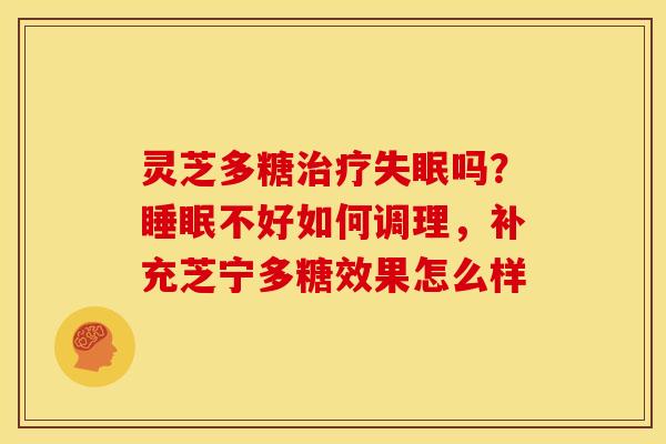 灵芝多糖治疗失眠吗?睡眠不好如何调理,补充芝宁多糖效果怎么样