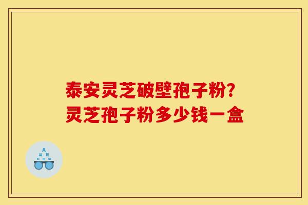 泰安灵芝破壁孢子粉？灵芝孢子粉多少钱一盒