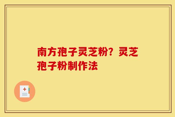 南方孢子灵芝粉?灵芝孢子粉制作法