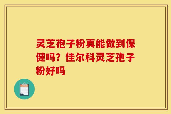 灵芝孢子粉真能做到保健吗?佳尔科灵芝孢子粉好吗