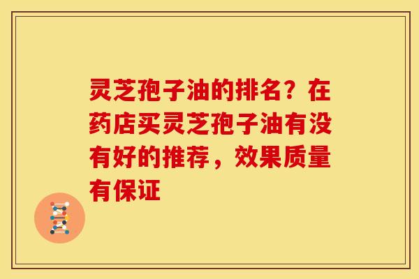 灵芝孢子油的排名?在药店买灵芝孢子油有没有好的推荐,效果质量有保证