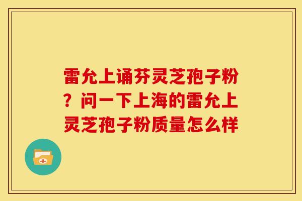 雷允上诵芬灵芝孢子粉?问一下上海的雷允上灵芝孢子粉质量怎么样